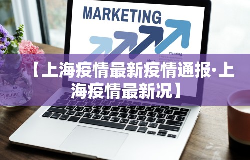【上海疫情最新疫情通报·上海疫情最新况】