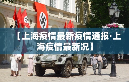 【上海疫情最新疫情通报·上海疫情最新况】