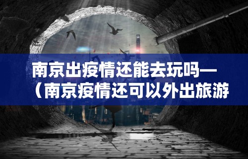 南京出疫情还能去玩吗—（南京疫情还可以外出旅游吗）