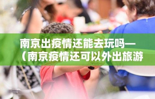 南京出疫情还能去玩吗—（南京疫情还可以外出旅游吗）