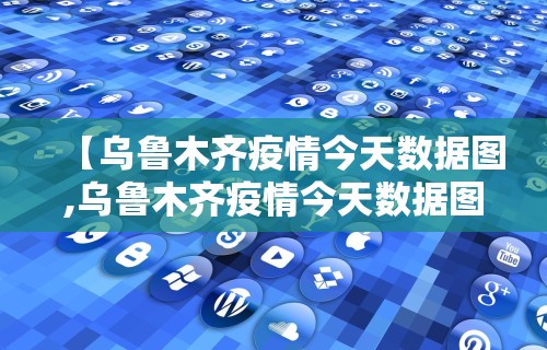 【乌鲁木齐疫情今天数据图,乌鲁木齐疫情今天数据图片】