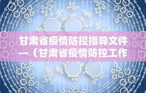 甘肃省疫情防控指导文件—（甘肃省疫情防控工作方案）