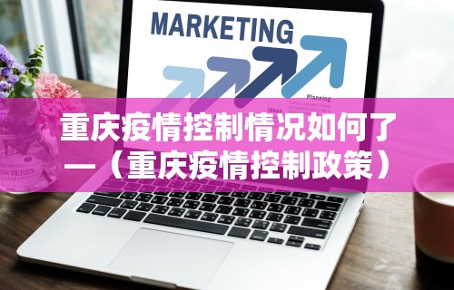 重庆疫情控制情况如何了—（重庆疫情控制政策）