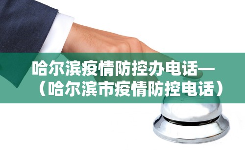 哈尔滨疫情防控办电话—（哈尔滨市疫情防控电话）