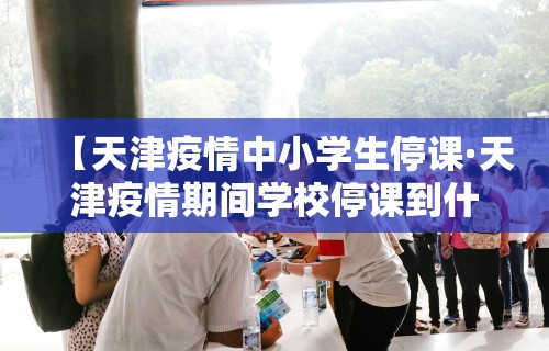 【天津疫情中小学生停课·天津疫情期间学校停课到什么时候】