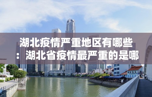 湖北疫情严重地区有哪些：湖北省疫情最严重的是哪几个市