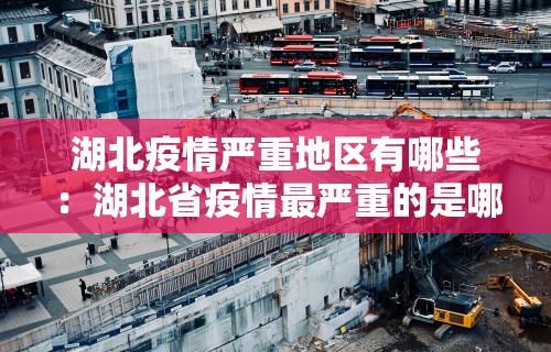 湖北疫情严重地区有哪些:湖北省疫情最严重的是哪几个市 湖北疫情严重地区有哪些:湖北省疫情最严重的是哪几个市