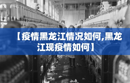 【疫情黑龙江情况如何,黑龙江现疫情如何】