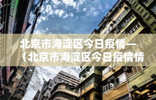北京市海淀区今日疫情—(北京市海淀区今日疫情情况) 北京市海淀区今日疫情—(北京市海淀区今日疫情情况)