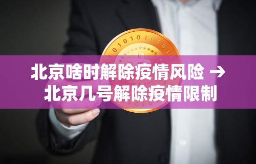 北京啥时解除疫情风险 → 北京几号解除疫情限制 北京啥时解除疫情风险 → 北京几号解除疫情限制