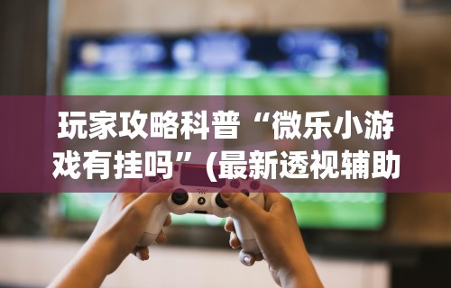 使用分享!微乐麻将开挂教程演示	”辅助神器插件下载