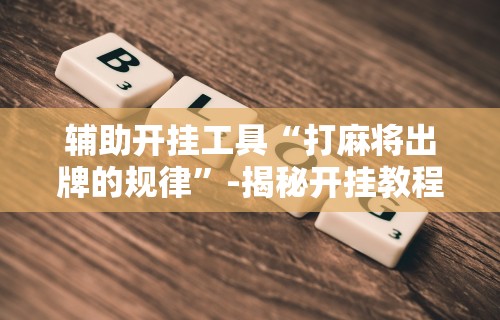 辅助开挂工具“打麻将出牌的规律”-揭秘开挂教程分享
