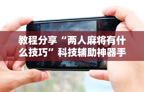 必胜技巧全攻略“小程序微乐麻将能不能开挂	”详细外挂透视辅助软件教程
