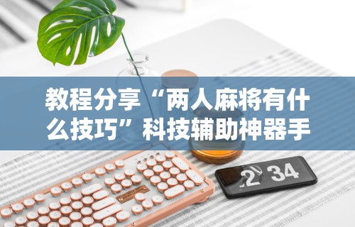 教程分享“两人麻将有什么技巧	”科技辅助神器手机版