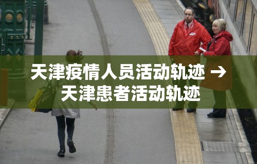 天津疫情人员活动轨迹 → 天津患者活动轨迹