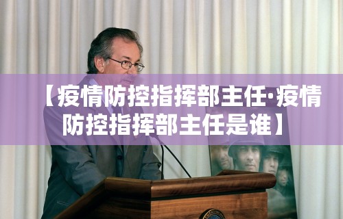 【疫情防控指挥部主任·疫情防控指挥部主任是谁】