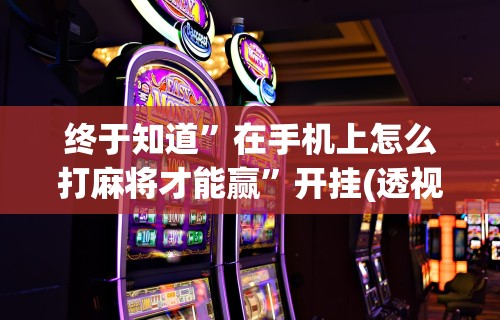 终于知道	”在手机上怎么打麻将才能赢”开挂(透视)辅助教程