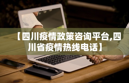 【四川疫情政策咨询平台,四川省疫情热线电话】