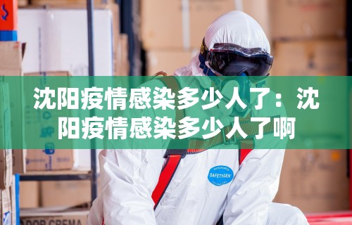 沈阳疫情感染多少人了：沈阳疫情感染多少人了啊
