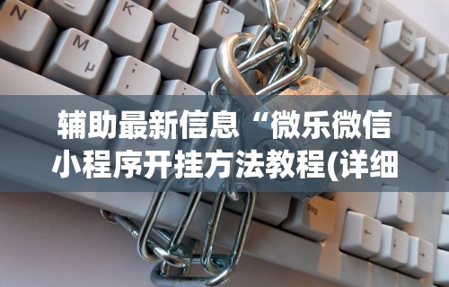 辅助最新信息“微乐微信小程序开挂方法教程(详细透视开挂教程) 辅助最新信息“微乐微信小程序开挂方法教程(详细透视开挂教程)