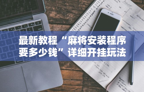 最新教程“麻将安装程序要多少钱”详细开挂玩法