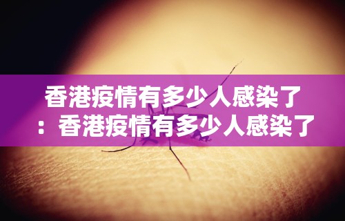 香港疫情有多少人感染了：香港疫情有多少人感染了呢