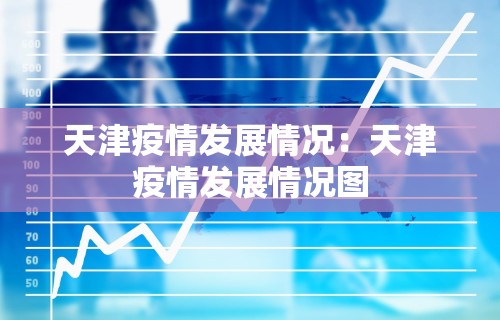 天津疫情发展情况：天津疫情发展情况图
