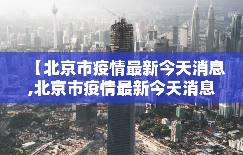 【北京市疫情最新今天消息,北京市疫情最新今天消息情况】