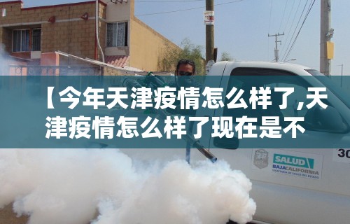 【今年天津疫情怎么样了,天津疫情怎么样了现在是不是继续上升】