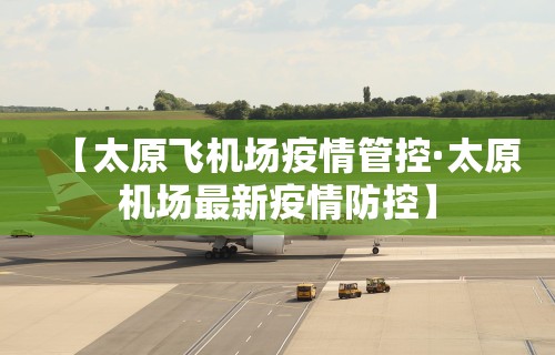 【太原飞机场疫情管控·太原机场最新疫情防控】