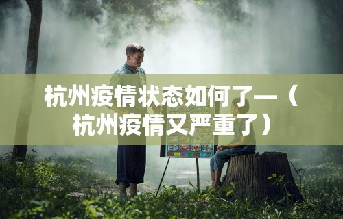 杭州疫情状态如何了—(杭州疫情又严重了) 杭州疫情状态如何了—(杭州疫情又严重了)