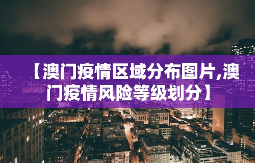【澳门疫情区域分布图片,澳门疫情风险等级划分】 【澳门疫情区域分布图片,澳门疫情风险等级划分】