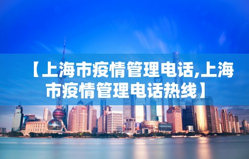 【上海市疫情管理电话,上海市疫情管理电话热线】 【上海市疫情管理电话,上海市疫情管理电话热线】