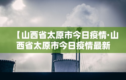 【山西省太原市今日疫情·山西省太原市今日疫情最新消息】