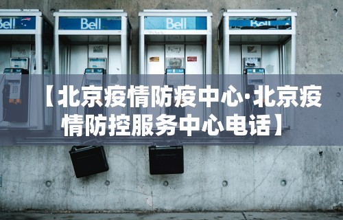 【北京疫情防疫中心·北京疫情防控服务中心电话】