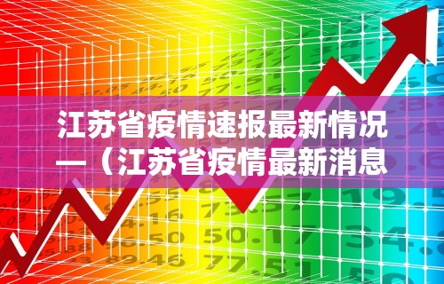 江苏省疫情速报最新情况—（江苏省疫情最新消息数据最新）