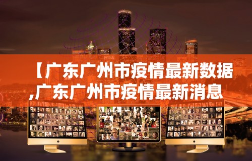 【广东广州市疫情最新数据,广东广州市疫情最新消息】 【广东广州市疫情最新数据,广东广州市疫情最新消息】