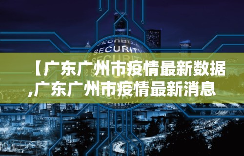 【广东广州市疫情最新数据,广东广州市疫情最新消息】 【广东广州市疫情最新数据,广东广州市疫情最新消息】