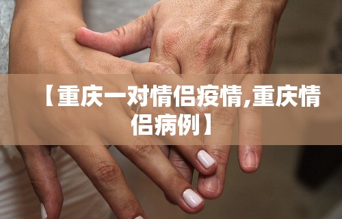 【重庆一对情侣疫情,重庆情侣病例】
