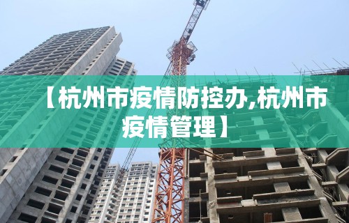 【杭州市疫情防控办,杭州市疫情管理】