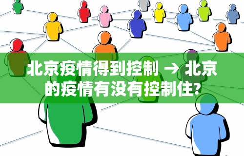 北京疫情得到控制 → 北京的疫情有没有控制住? 北京疫情得到控制 → 北京的疫情有没有控制住?