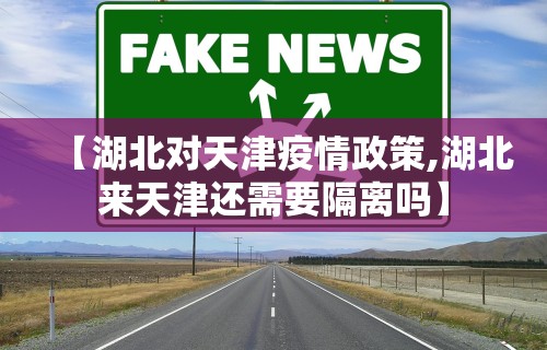 【湖北对天津疫情政策,湖北来天津还需要隔离吗】