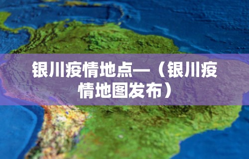 银川疫情地点—(银川疫情地图发布) 银川疫情地点—(银川疫情地图发布)