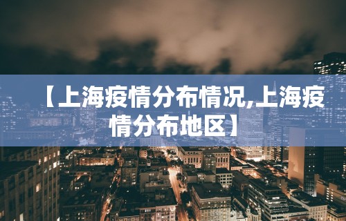 【上海疫情分布情况,上海疫情分布地区】 【上海疫情分布情况,上海疫情分布地区】