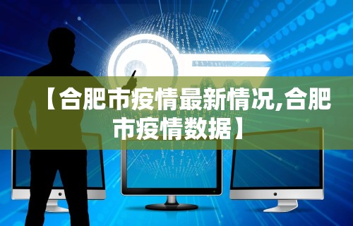 【合肥市疫情最新情况,合肥市疫情数据】