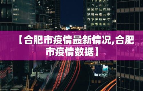 【合肥市疫情最新情况,合肥市疫情数据】 【合肥市疫情最新情况,合肥市疫情数据】