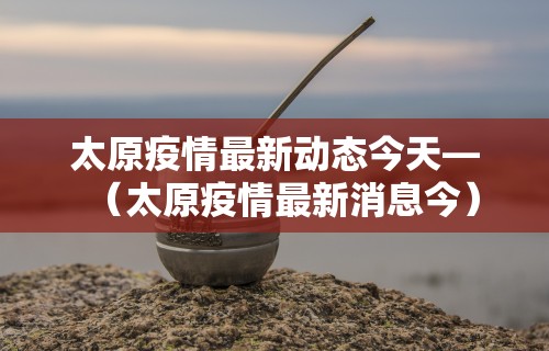 太原疫情最新动态今天—(太原疫情最新消息今) 太原疫情最新动态今天—(太原疫情最新消息今)