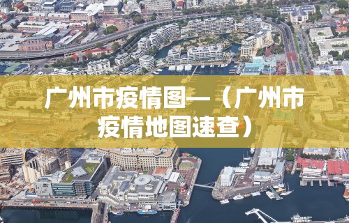 广州市疫情图—(广州市疫情地图速查) 广州市疫情图—(广州市疫情地图速查)