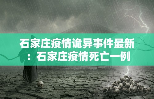 石家庄疫情诡异事件最新:石家庄疫情死亡一例 石家庄疫情诡异事件最新:石家庄疫情死亡一例