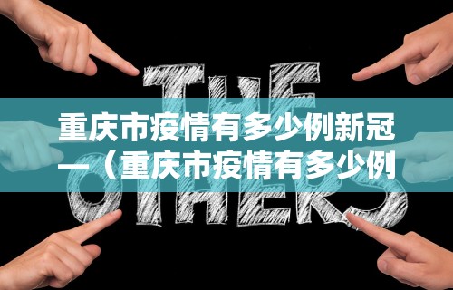重庆市疫情有多少例新冠—（重庆市疫情有多少例新冠肺炎）